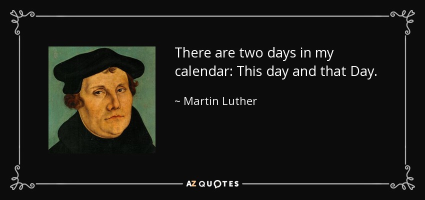 There are two days in my calendar: This day and that Day. - Martin Luther