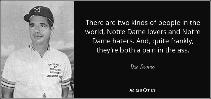 There are two kinds of people in the world, Notre Dame lovers and Notre Dame haters. And, quite frankly, they're both a pain in the ass. - Dan Devine