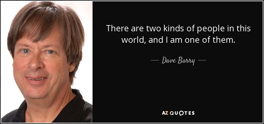 There are two kinds of people in this world, and I am one of them. - Dave Barry