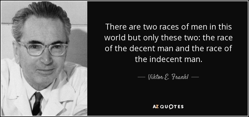 There are two races of men in this world but only these two: the race of the decent man and the race of the indecent man. - Viktor E. Frankl