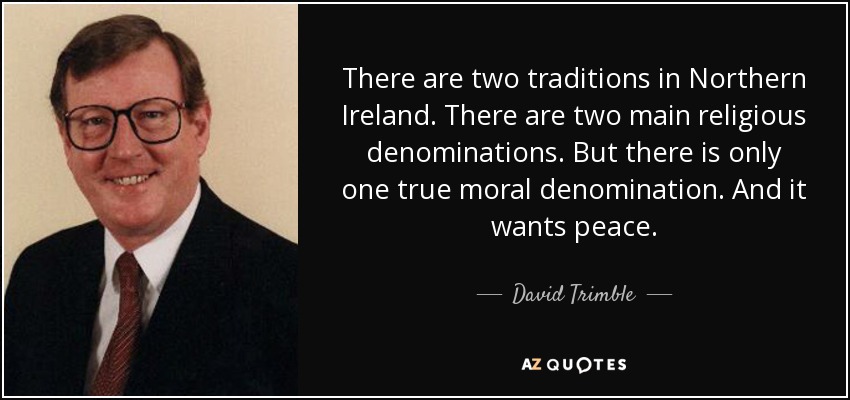 There are two traditions in Northern Ireland. There are two main religious denominations. But there is only one true moral denomination. And it wants peace. - David Trimble