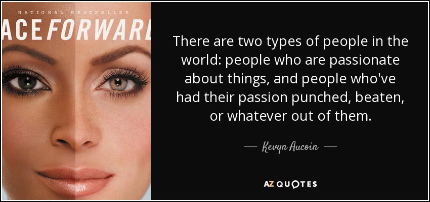 There are two types of people in the world: people who are passionate about things, and people who've had their passion punched, beaten, or whatever out of them. - Kevyn Aucoin