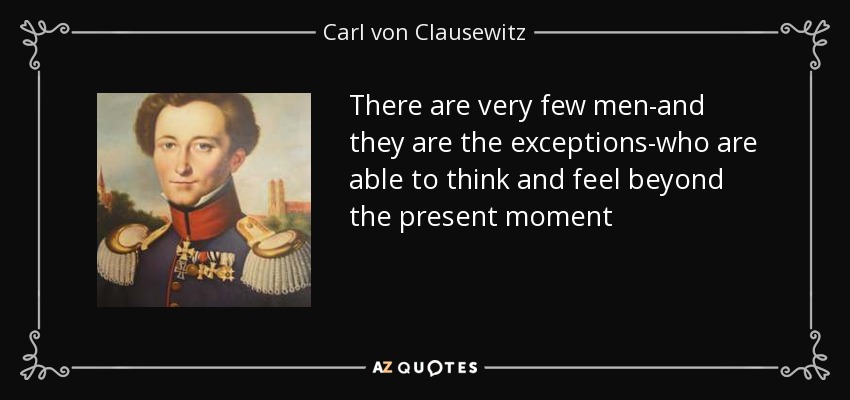 There are very few men-and they are the exceptions-who are able to think and feel beyond the present moment - Carl von Clausewitz