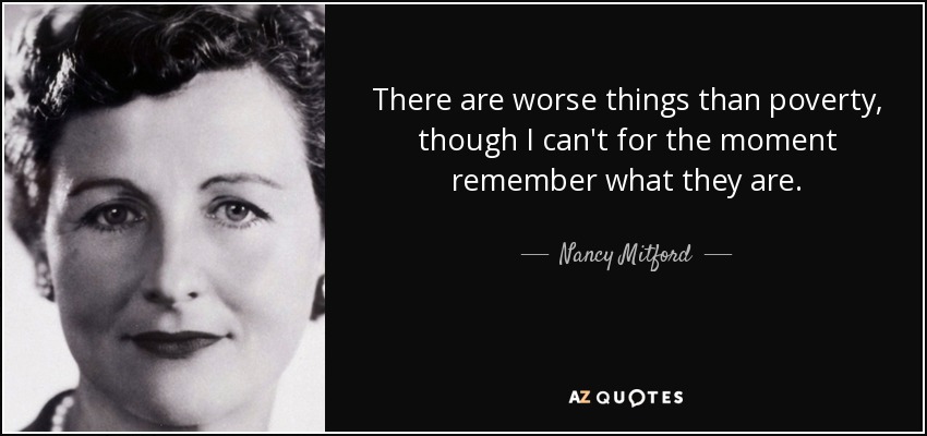 There are worse things than poverty, though I can't for the moment remember what they are. - Nancy Mitford