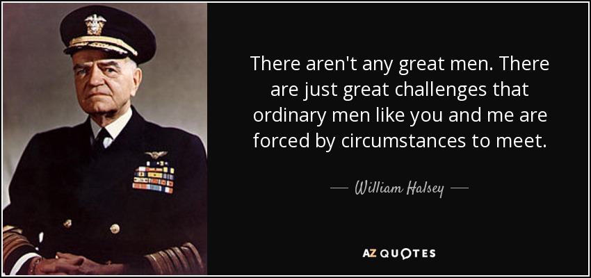 There aren't any great men. There are just great challenges that ordinary men like you and me are forced by circumstances to meet. - William Halsey