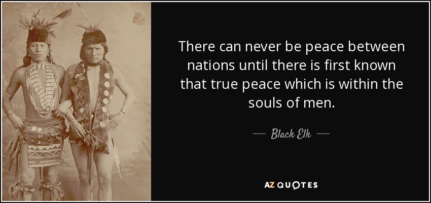 Nunca podrá haber paz entre las naciones hasta que se conozca primero esa paz verdadera que está dentro de las almas de los hombres. - Alce Negro