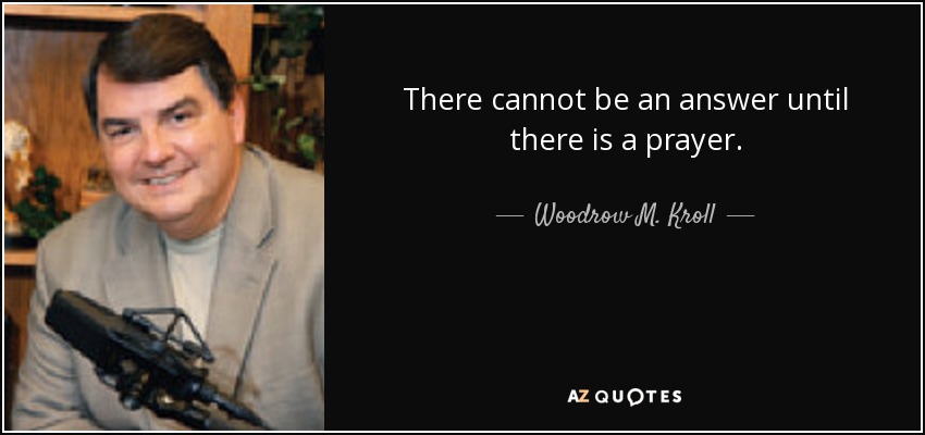 There cannot be an answer until there is a prayer. - Woodrow M. Kroll