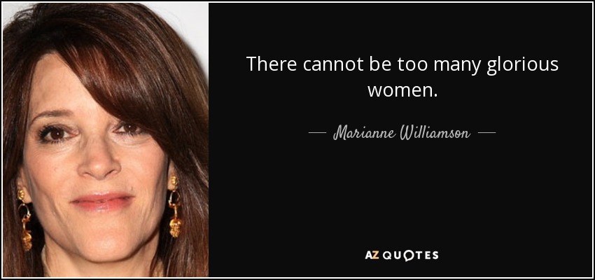 There cannot be too many glorious women. - Marianne Williamson