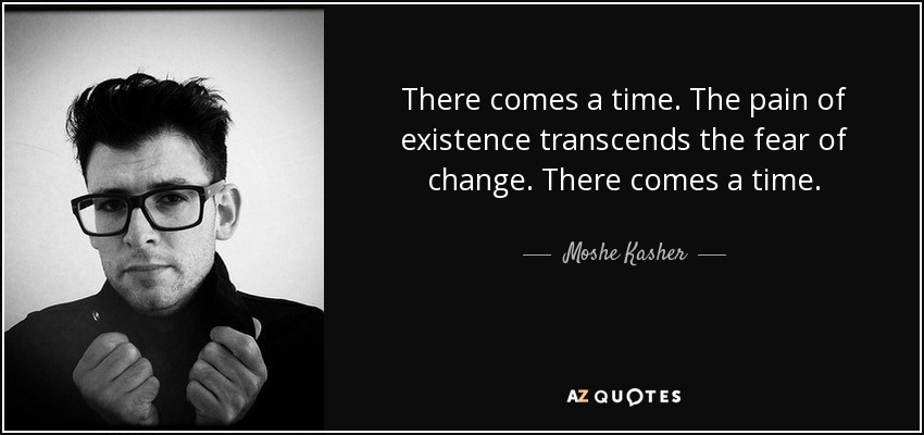 There comes a time. The pain of existence transcends the fear of change. There comes a time. - Moshe Kasher