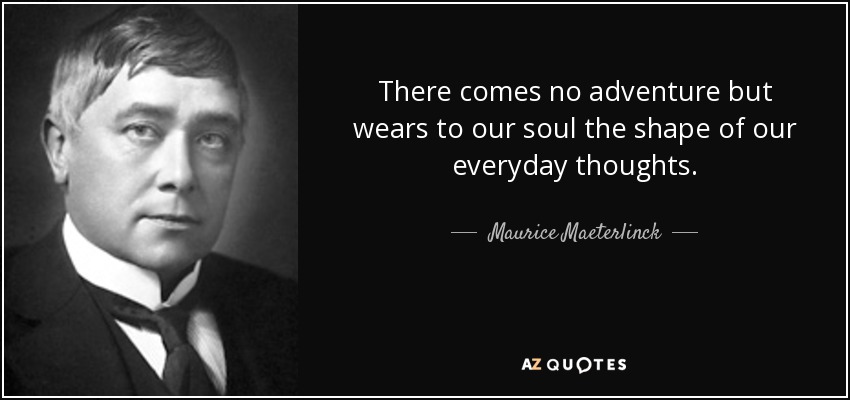 There comes no adventure but wears to our soul the shape of our everyday thoughts. - Maurice Maeterlinck