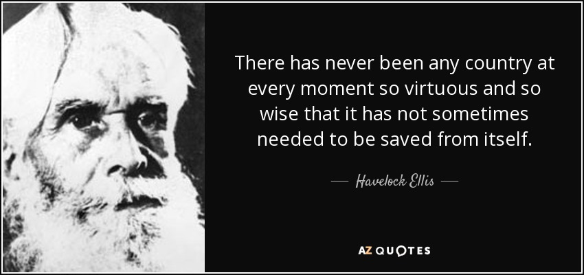 Nunca ha habido país tan virtuoso y tan sabio que no haya necesitado a veces ser salvado de sí mismo. - Havelock Ellis