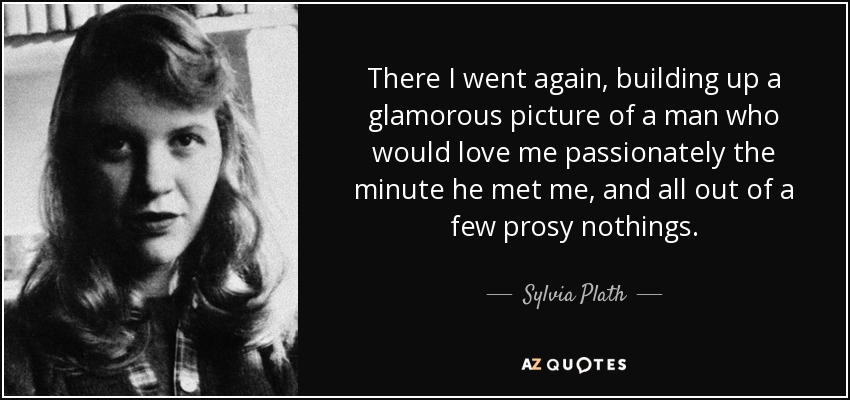 There I went again, building up a glamorous picture of a man who would love me passionately the minute he met me, and all out of a few prosy nothings. - Sylvia Plath