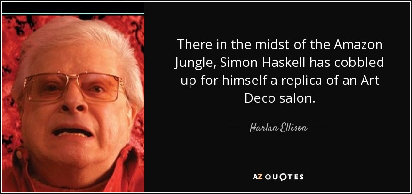 There in the midst of the Amazon Jungle, Simon Haskell has cobbled up for himself a replica of an Art Deco salon. - Harlan Ellison