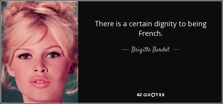There is a certain dignity to being French. - Brigitte Bardot