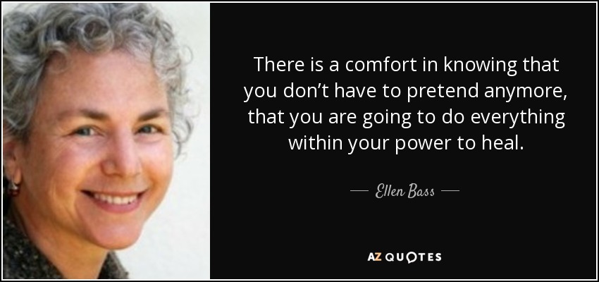 There is a comfort in knowing that you don’t have to pretend anymore, that you are going to do everything within your power to heal. - Ellen Bass