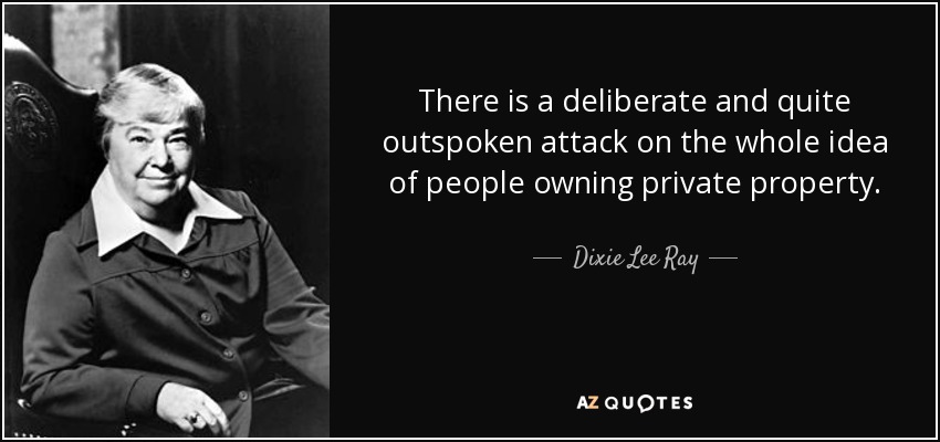 There is a deliberate and quite outspoken attack on the whole idea of people owning private property. - Dixie Lee Ray