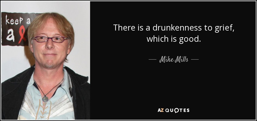 There is a drunkenness to grief, which is good. - Mike Mills