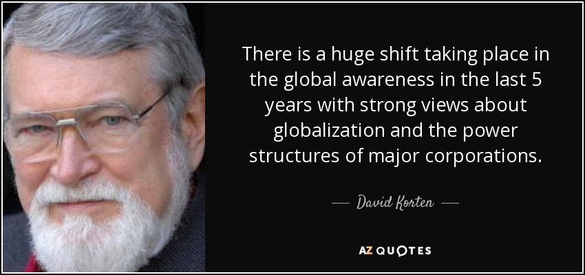 There is a huge shift taking place in the global awareness in the last 5 years with strong views about globalization and the power structures of major corporations. - David Korten