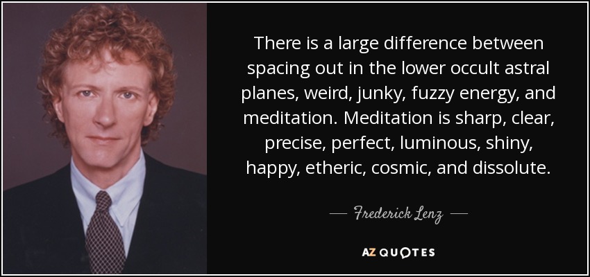 Hay una gran diferencia entre espaciarse en los planos astrales ocultos inferiores, energía rara, chatarra y confusa, y la meditación. La meditación es nítida, clara, precisa, perfecta, luminosa, brillante, feliz, etérica, cósmica y disoluta. - Frederick Lenz