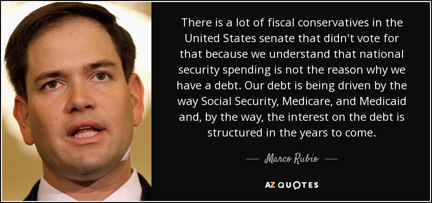There is a lot of fiscal conservatives in the United States senate that didn't vote for that because we understand that national security spending is not the reason why we have a debt. Our debt is being driven by the way Social Security, Medicare, and Medicaid and, by the way, the interest on the debt is structured in the years to come. - Marco Rubio