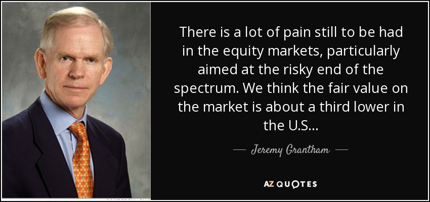 Todavía hay mucho dolor en los mercados de renta variable, sobre todo en el extremo más arriesgado del espectro. Creemos que el valor justo del mercado es aproximadamente un tercio inferior en EE.UU. . . - Jeremy Grantham