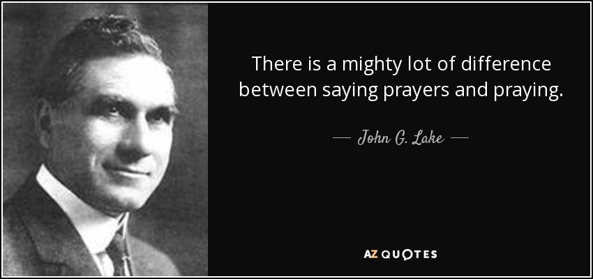 There is a mighty lot of difference between saying prayers and praying. - John G. Lake