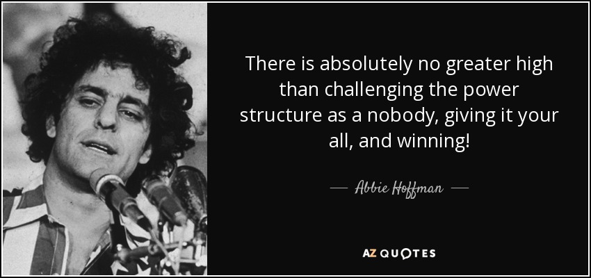 There is absolutely no greater high than challenging the power structure as a nobody, giving it your all, and winning! - Abbie Hoffman