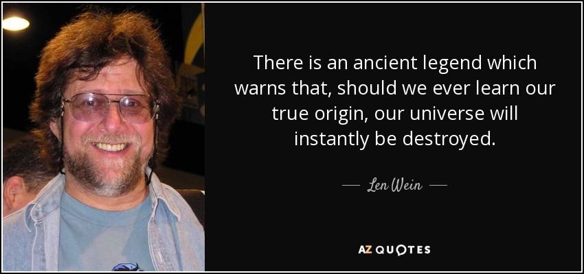 There is an ancient legend which warns that, should we ever learn our true origin, our universe will instantly be destroyed. - Len Wein