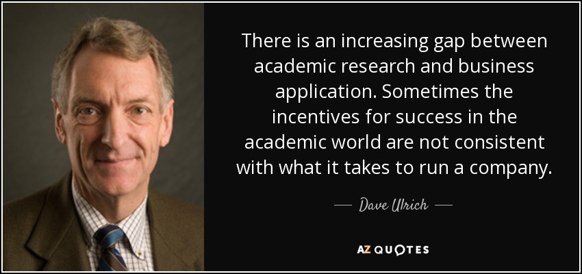 Cada vez hay más distancia entre la investigación académica y la aplicación empresarial. A veces, los incentivos para el éxito en el mundo académico no son coherentes con lo que se necesita para dirigir una empresa. - Dave Ulrich