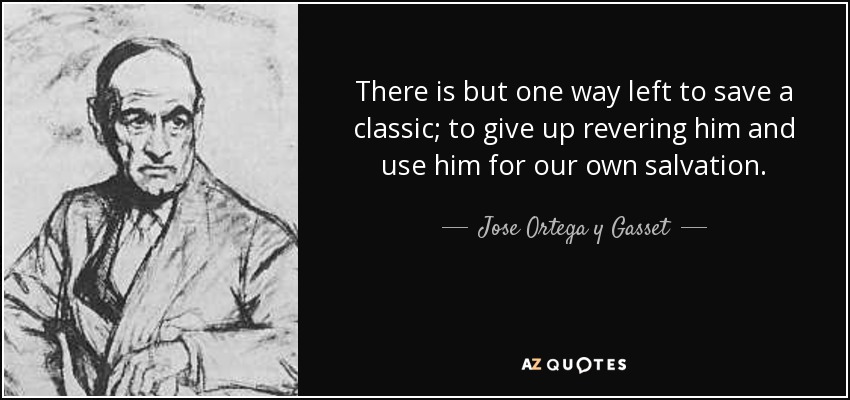 There is but one way left to save a classic; to give up revering him and use him for our own salvation. - Jose Ortega y Gasset