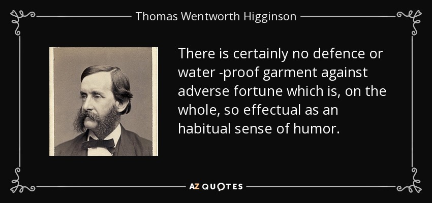 There is certainly no defence or water -proof garment against adverse fortune which is, on the whole, so effectual as an habitual sense of humor. - Thomas Wentworth Higginson