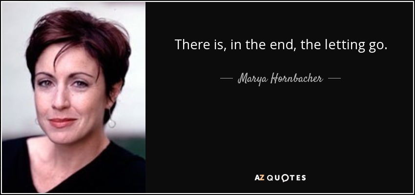 There is, in the end, the letting go. - Marya Hornbacher