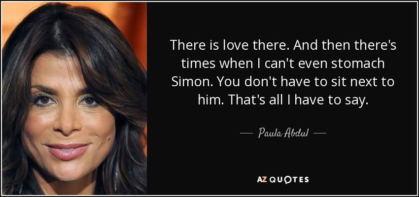 Hay amor allí. Y luego hay veces que ni siquiera puedo soportar a Simon. No tienes que sentarte a su lado. Eso es todo lo que tengo que decir. - Paula Abdul