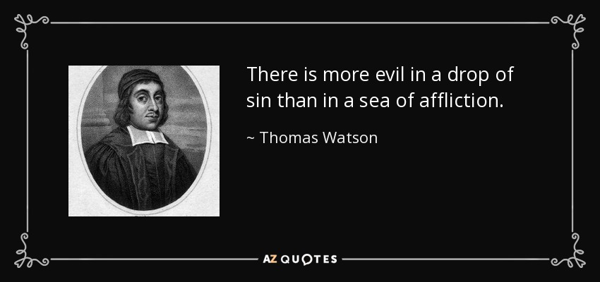 There is more evil in a drop of sin than in a sea of affliction. - Thomas Watson