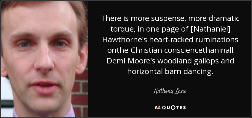 There is more suspense, more dramatic torque, in one page of [Nathaniel] Hawthorne's heart-racked ruminations onthe Christian consciencethaninall Demi Moore's woodland gallops and horizontal barn dancing. - Anthony Lane