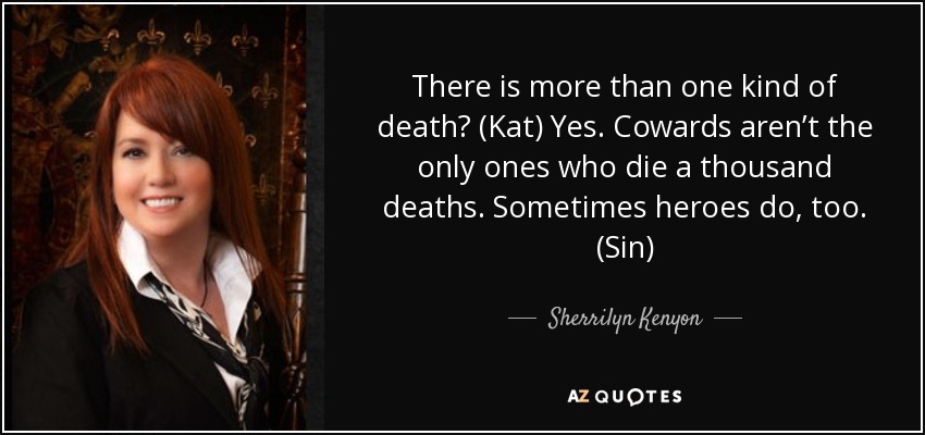 There is more than one kind of death? (Kat) Yes. Cowards aren’t the only ones who die a thousand deaths. Sometimes heroes do, too. (Sin) - Sherrilyn Kenyon