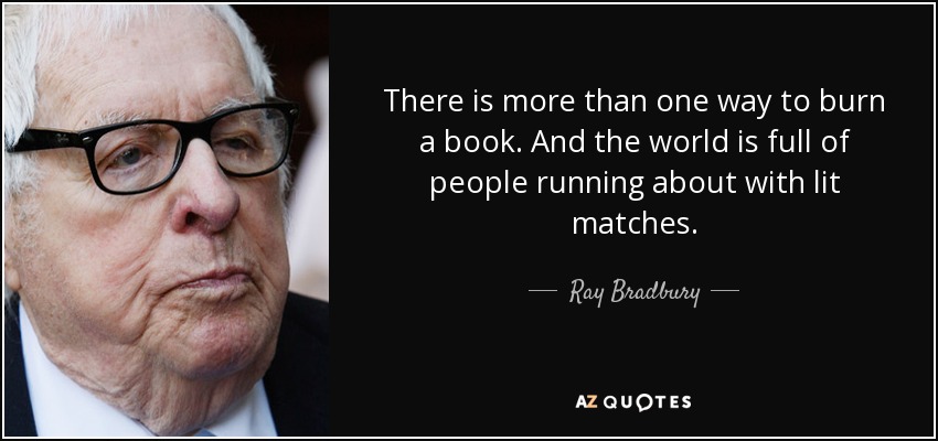 There is more than one way to burn a book. And the world is full of people running about with lit matches. - Ray Bradbury