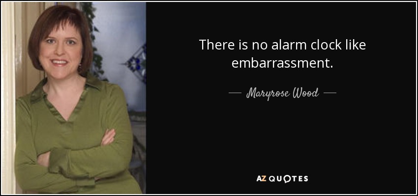 There is no alarm clock like embarrassment. - Maryrose Wood