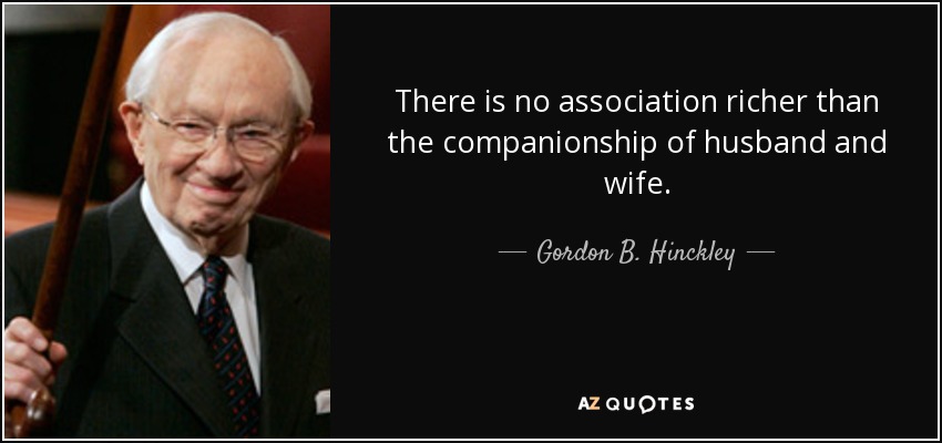 There is no association richer than the companionship of husband and wife. - Gordon B. Hinckley