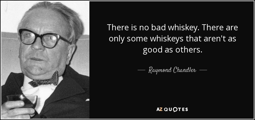 There is no bad whiskey. There are only some whiskeys that aren't as good as others. - Raymond Chandler