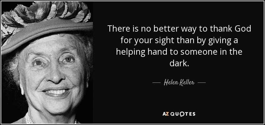 There is no better way to thank God for your sight than by giving a helping hand to someone in the dark. - Helen Keller