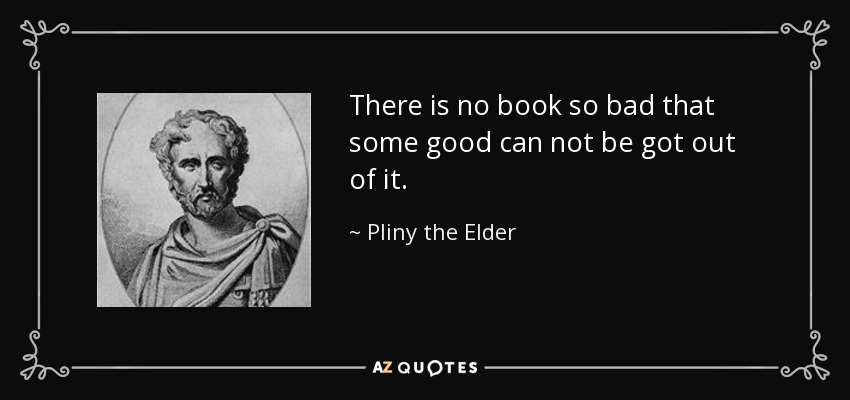 There is no book so bad that some good can not be got out of it. - Pliny the Elder