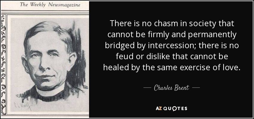 No hay abismo en la sociedad que no pueda ser firme y permanentemente salvado por la intercesión; no hay enemistad o antipatía que no pueda ser sanada por el mismo ejercicio del amor. - Charles Brent