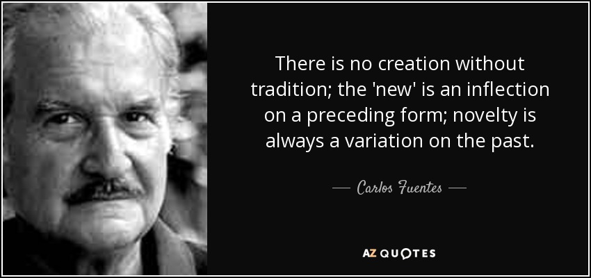 There is no creation without tradition; the 'new' is an inflection on a preceding form; novelty is always a variation on the past. - Carlos Fuentes