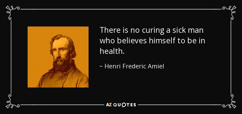 There is no curing a sick man who believes himself to be in health. - Henri Frederic Amiel
