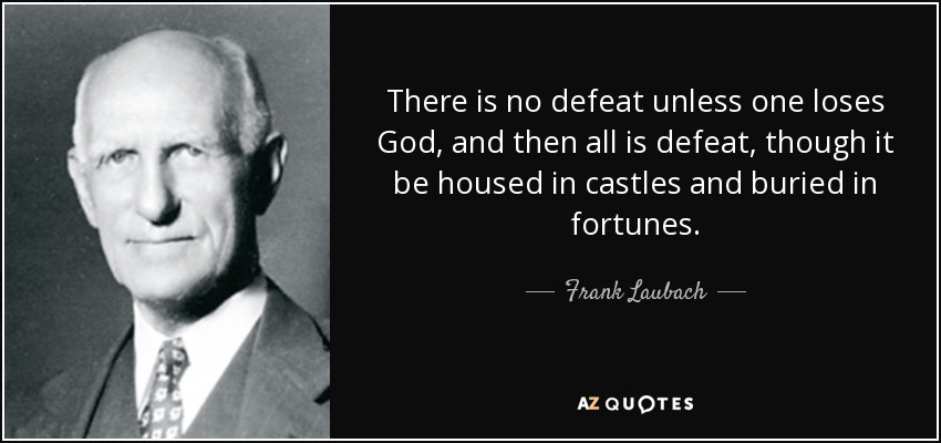 There is no defeat unless one loses God, and then all is defeat, though it be housed in castles and buried in fortunes. - Frank Laubach