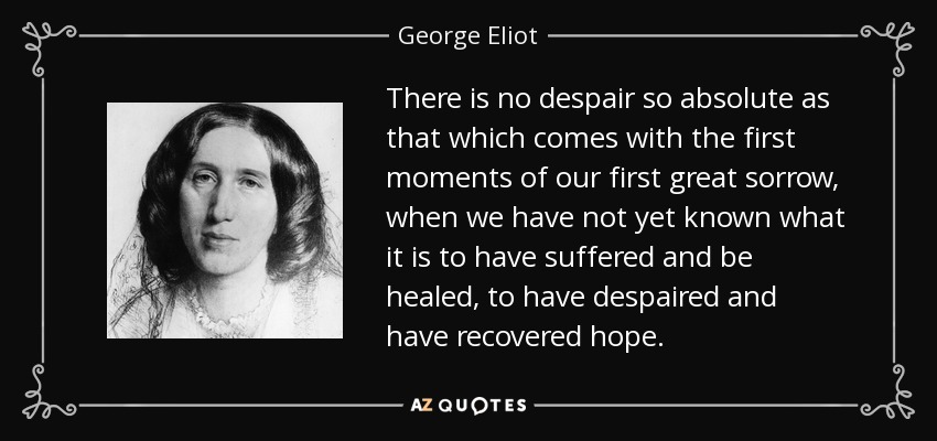 No hay desesperación tan absoluta como la que viene con los primeros momentos de nuestra primera gran pena, cuando aún no hemos sabido lo que es haber sufrido y haber sanado, haber desesperado y haber recobrado la esperanza. - George Eliot
