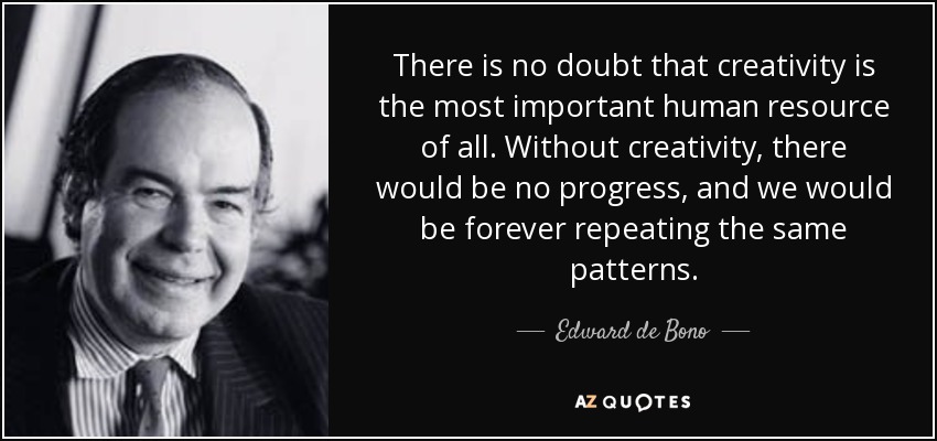 There is no doubt that creativity is the most important human resource of all. Without creativity, there would be no progress, and we would be forever repeating the same patterns. - Edward de Bono