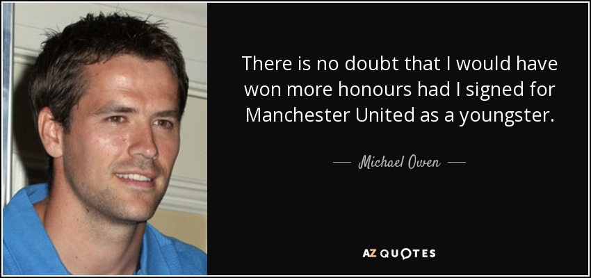 There is no doubt that I would have won more honours had I signed for Manchester United as a youngster. - Michael Owen