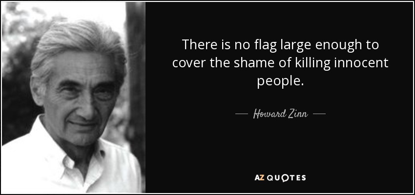 No hay bandera lo suficientemente grande para cubrir la vergüenza de matar a inocentes. - Howard Zinn